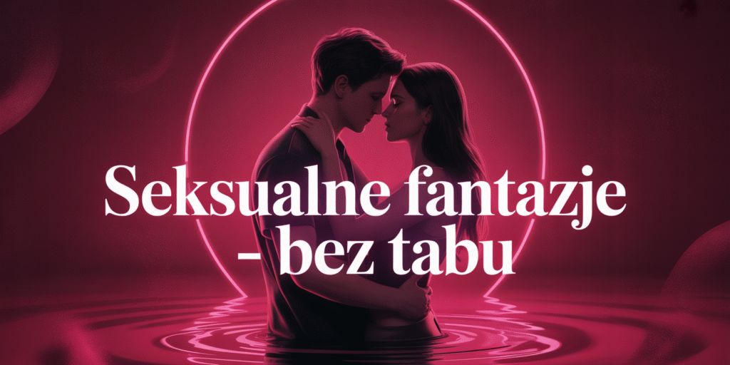 Seksualne Fantazje – Jak Je Realizować Bez Tabu?